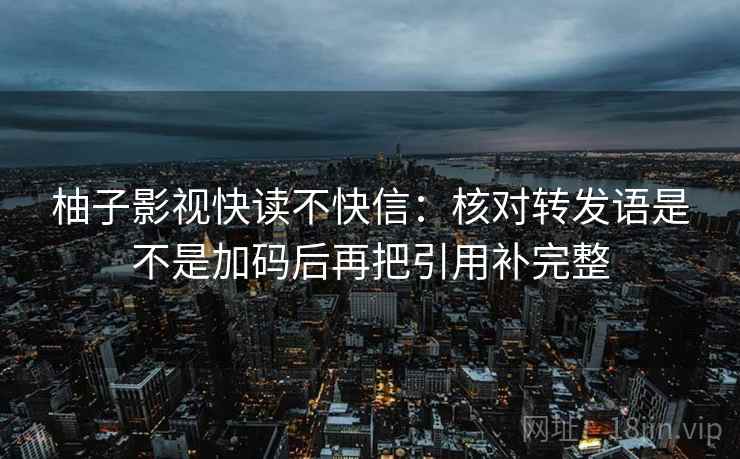 柚子影视快读不快信：核对转发语是不是加码后再把引用补完整