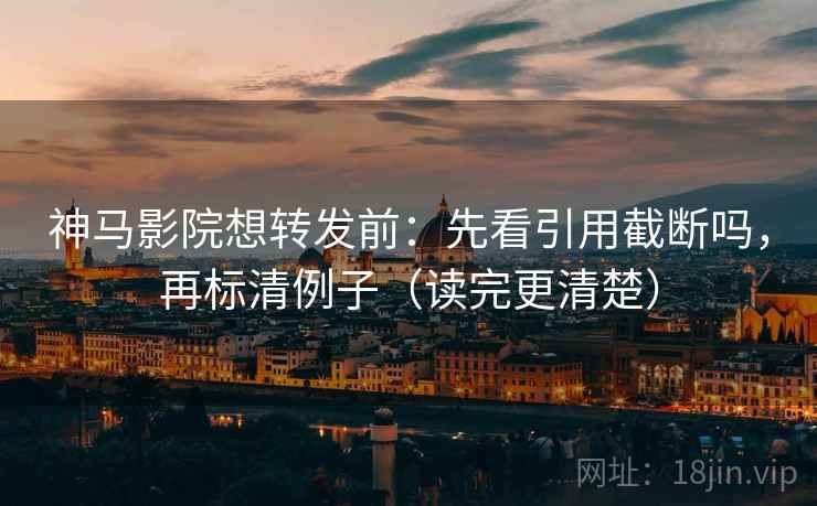 神马影院想转发前：先看引用截断吗，再标清例子（读完更清楚）