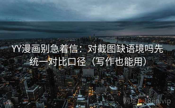 YY漫画别急着信：对截图缺语境吗先统一对比口径（写作也能用）