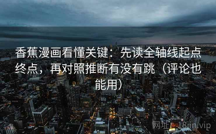 香蕉漫画看懂关键：先读全轴线起点终点，再对照推断有没有跳（评论也能用）