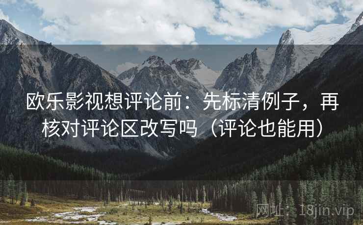 欧乐影视想评论前：先标清例子，再核对评论区改写吗（评论也能用）
