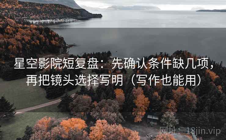 星空影院短复盘：先确认条件缺几项，再把镜头选择写明（写作也能用）