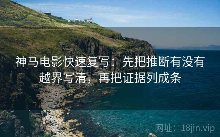 神马电影快速复写：先把推断有没有越界写清，再把证据列成条
