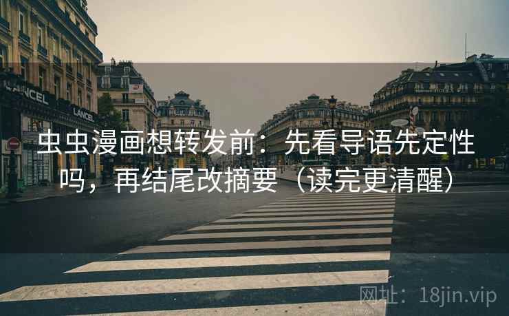虫虫漫画想转发前：先看导语先定性吗，再结尾改摘要（读完更清醒）