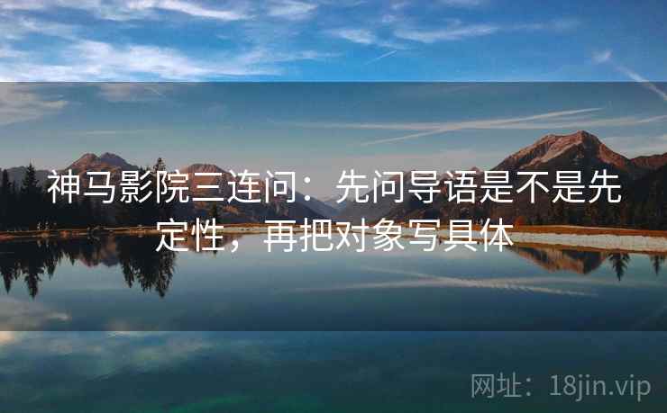 神马影院三连问：先问导语是不是先定性，再把对象写具体