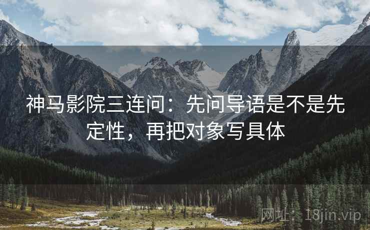 神马影院三连问：先问导语是不是先定性，再把对象写具体