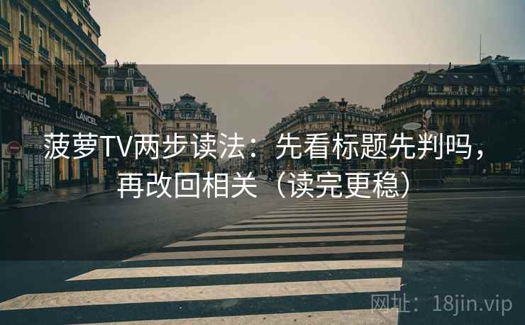 菠萝TV两步读法：先看标题先判吗，再改回相关（读完更稳）