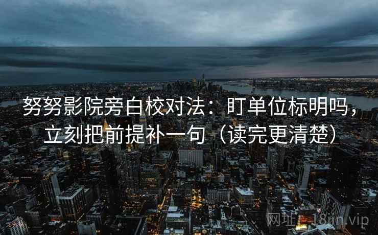 努努影院旁白校对法：盯单位标明吗，立刻把前提补一句（读完更清楚）