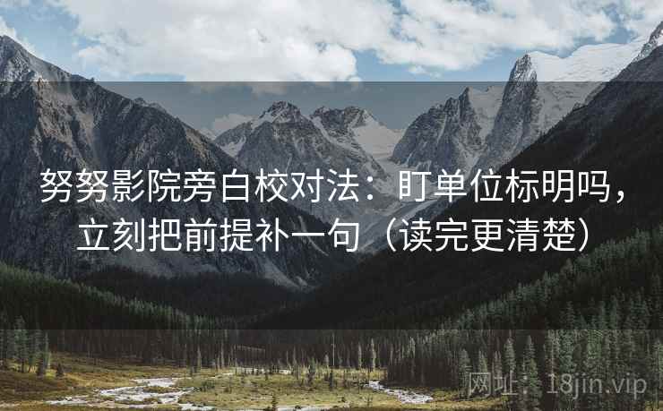 努努影院旁白校对法：盯单位标明吗，立刻把前提补一句（读完更清楚）
