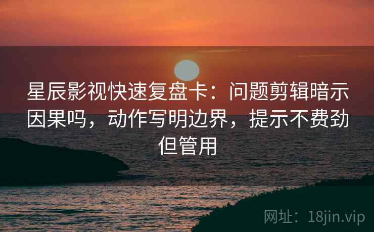 星辰影视快速复盘卡：问题剪辑暗示因果吗，动作写明边界，提示不费劲但管用