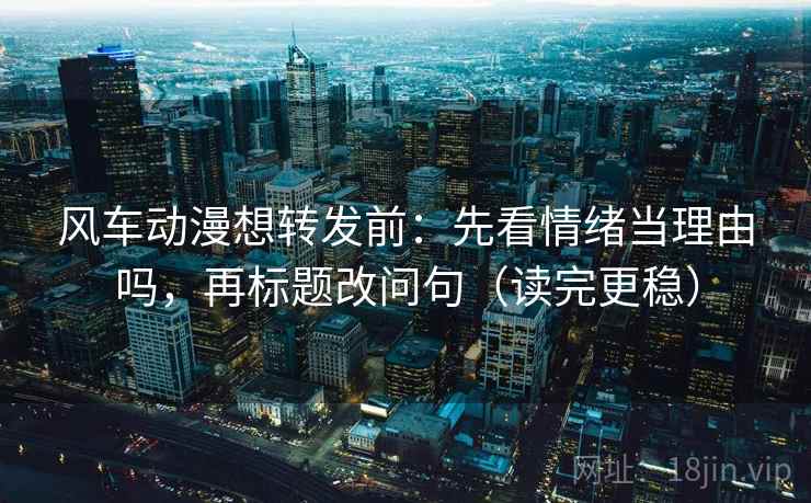 风车动漫想转发前：先看情绪当理由吗，再标题改问句（读完更稳）