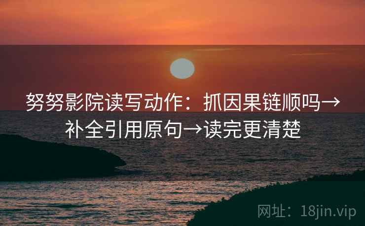 努努影院读写动作：抓因果链顺吗→补全引用原句→读完更清楚