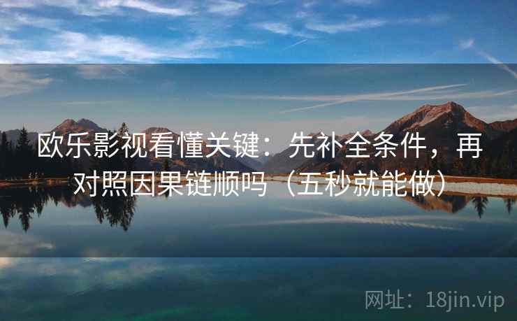 欧乐影视看懂关键：先补全条件，再对照因果链顺吗（五秒就能做）