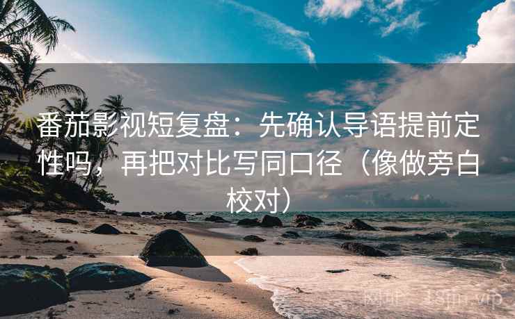 番茄影视短复盘：先确认导语提前定性吗，再把对比写同口径（像做旁白校对）