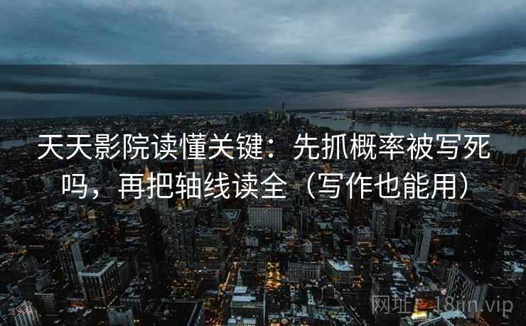 天天影院读懂关键：先抓概率被写死吗，再把轴线读全（写作也能用）