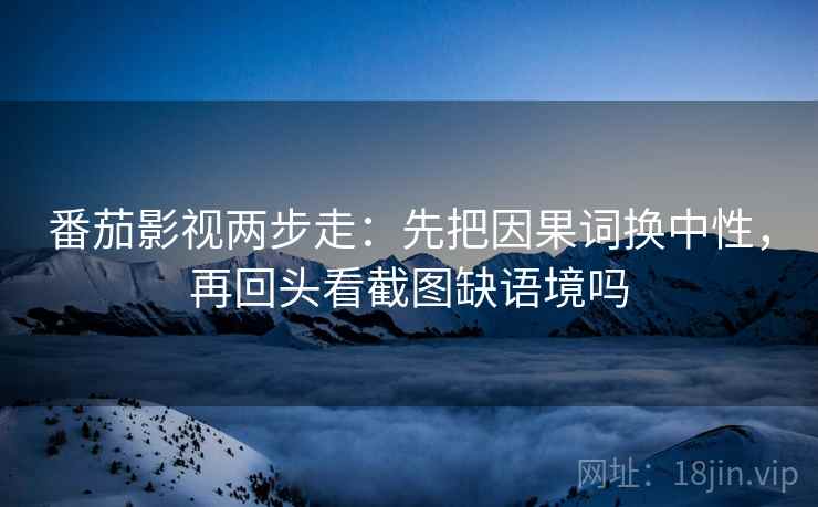 番茄影视两步走：先把因果词换中性，再回头看截图缺语境吗