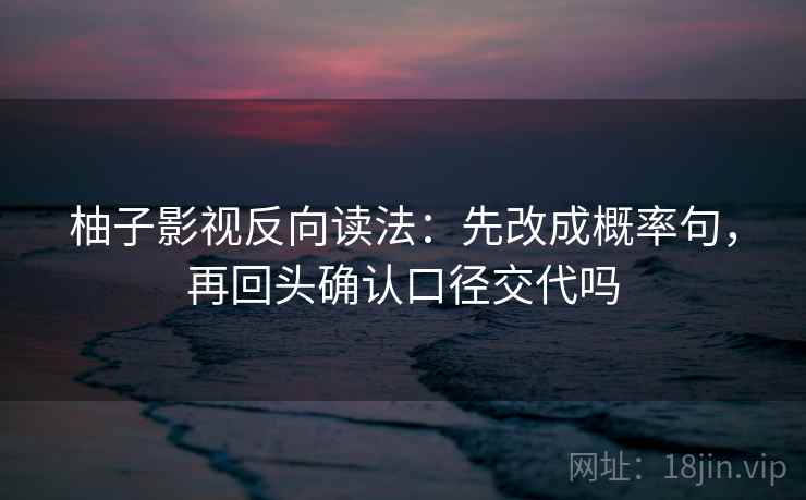 柚子影视反向读法：先改成概率句，再回头确认口径交代吗