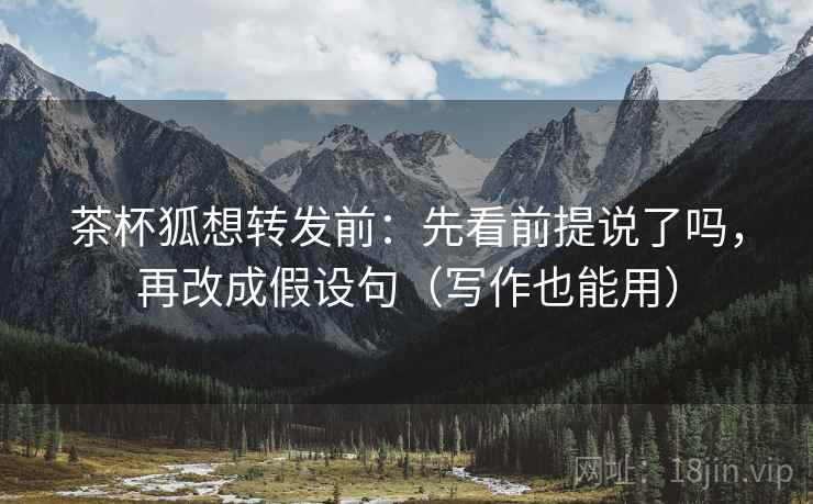茶杯狐想转发前：先看前提说了吗，再改成假设句（写作也能用）