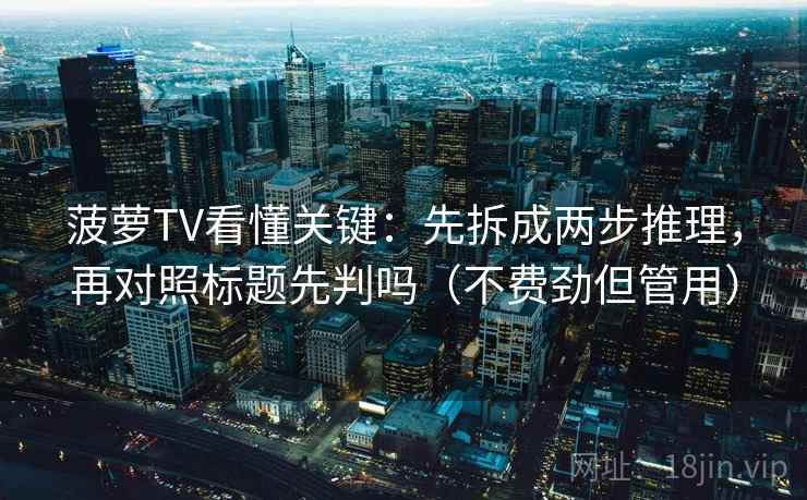 菠萝TV看懂关键：先拆成两步推理，再对照标题先判吗（不费劲但管用）