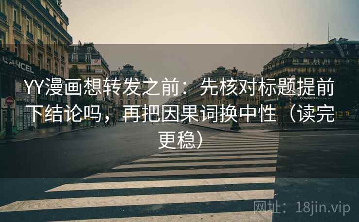 YY漫画想转发之前：先核对标题提前下结论吗，再把因果词换中性（读完更稳）
