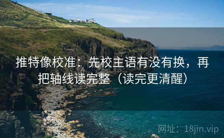 推特像校准：先校主语有没有换，再把轴线读完整（读完更清醒）