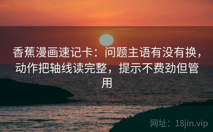 香蕉漫画速记卡：问题主语有没有换，动作把轴线读完整，提示不费劲但管用