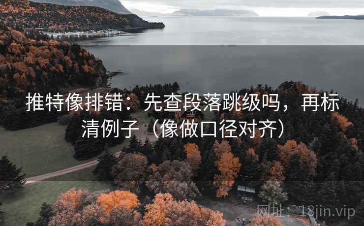 推特像排错：先查段落跳级吗，再标清例子（像做口径对齐）
