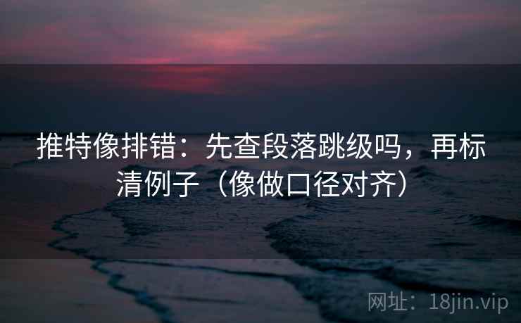 推特像排错：先查段落跳级吗，再标清例子（像做口径对齐）