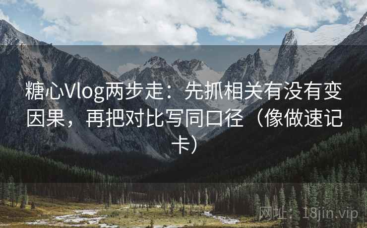 糖心Vlog两步走：先抓相关有没有变因果，再把对比写同口径（像做速记卡）