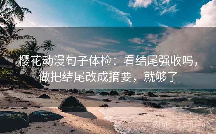 樱花动漫句子体检：看结尾强收吗，做把结尾改成摘要，就够了