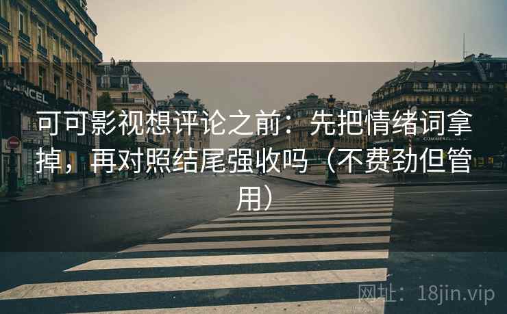 可可影视想评论之前：先把情绪词拿掉，再对照结尾强收吗（不费劲但管用）