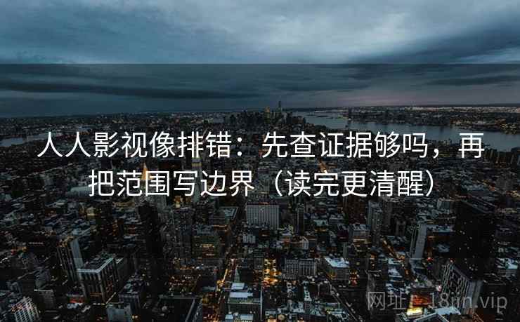 人人影视像排错：先查证据够吗，再把范围写边界（读完更清醒）