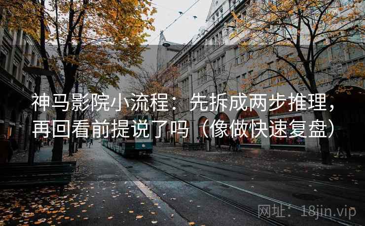 神马影院小流程：先拆成两步推理，再回看前提说了吗（像做快速复盘）