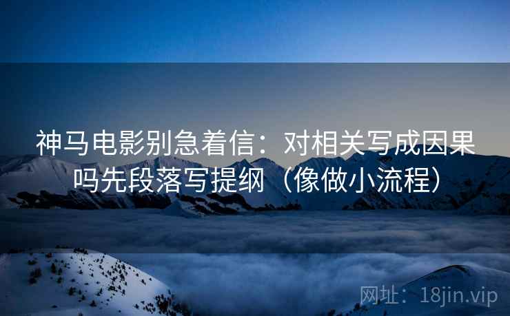神马电影别急着信：对相关写成因果吗先段落写提纲（像做小流程）