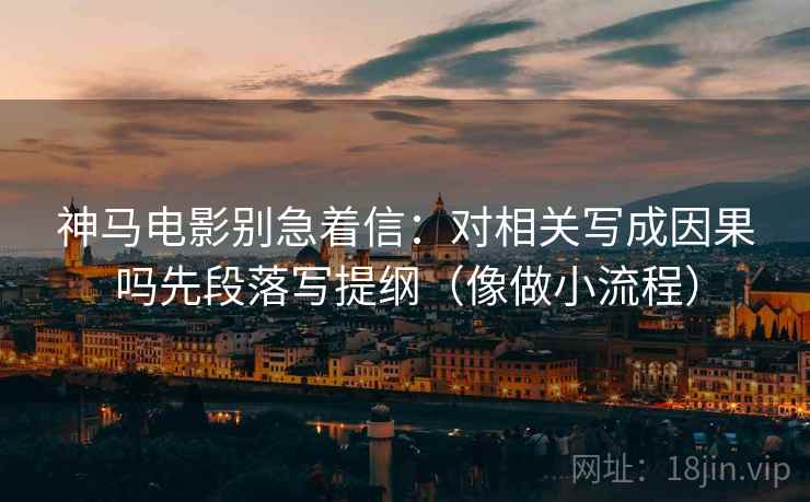 神马电影别急着信：对相关写成因果吗先段落写提纲（像做小流程）