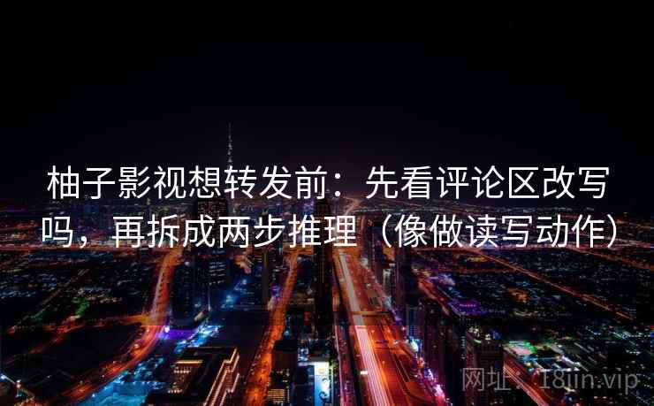 柚子影视想转发前：先看评论区改写吗，再拆成两步推理（像做读写动作）
