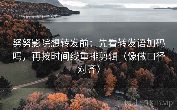 努努影院想转发前：先看转发语加码吗，再按时间线重排剪辑（像做口径对齐）