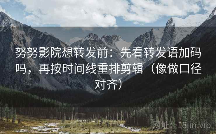 努努影院想转发前：先看转发语加码吗，再按时间线重排剪辑（像做口径对齐）