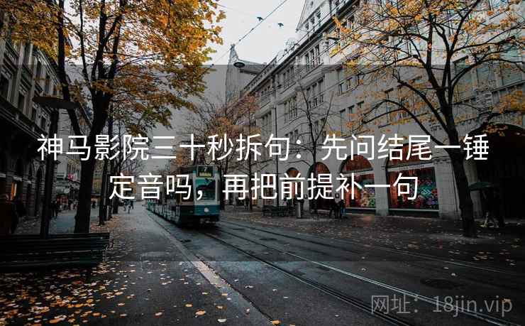 神马影院三十秒拆句：先问结尾一锤定音吗，再把前提补一句